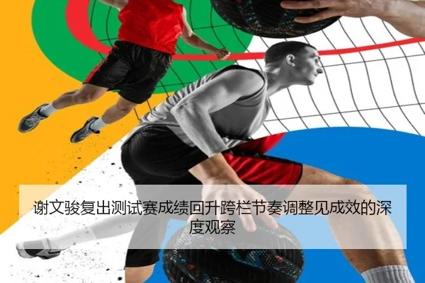 谢文骏复出测试赛成绩回升跨栏节奏调整见成效的深度观察