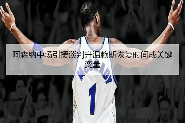 阿森纳中场引援谈判升温赖斯恢复时间成关键变量