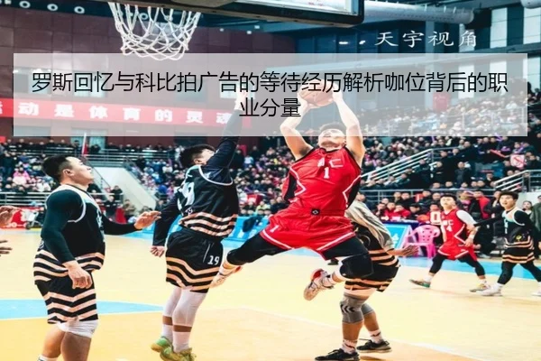 罗斯回忆与科比拍广告的等待经历解析咖位背后的职业分量