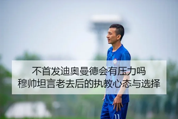 不首发迪奥曼德会有压力吗 穆帅坦言老去后的执教心态与选择