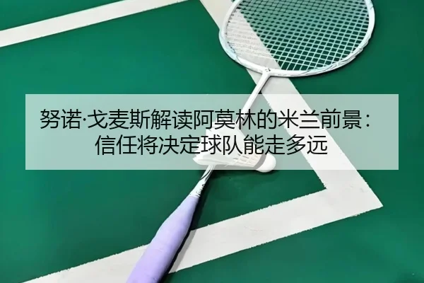 努诺·戈麦斯解读阿莫林的米兰前景：信任将决定球队能走多远